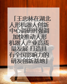 王忠林在湖北人形机器人创新中心调研时强调 加快推动人形机器人产业高质量发展 打造具有全国影响力的研发创新基地