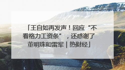 王自如再发声！回应“不看格力工资条”，还感谢了董明珠和雷军｜热财经