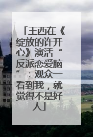 王西在《绽放的许开心》演活“反派恋爱脑”：观众一看到我，就觉得不是好人
