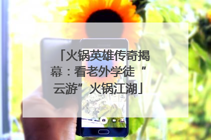 火锅英雄传奇揭幕：看老外学徒“云游”火锅江湖