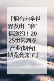 烟台向全世界发出“参”情邀约！2025世界海参产业(烟台)博览会来了