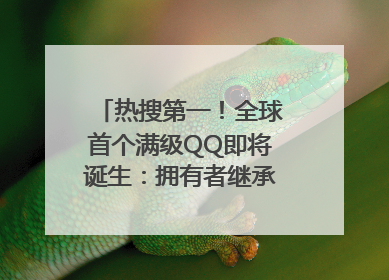 热搜第一！全球首个满级QQ即将诞生：拥有者继承其父账号
