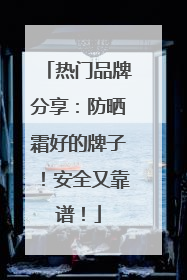 热门品牌分享：防晒霜好的牌子！安全又靠谱！