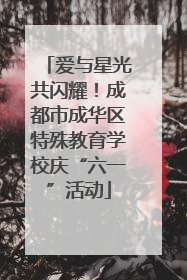 爱与星光共闪耀！成都市成华区特殊教育学校庆“六一”活动