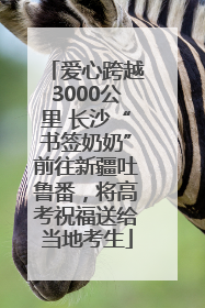 爱心跨越3000公里 长沙“书签奶奶”前往新疆吐鲁番，将高考祝福送给当地考生
