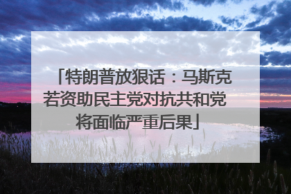 特朗普放狠话：马斯克若资助民主党对抗共和党 将面临严重后果