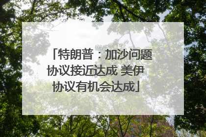 特朗普：加沙问题协议接近达成 美伊协议有机会达成