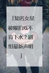 知名女星被曝拍戏不肯下水？剧组最新声明