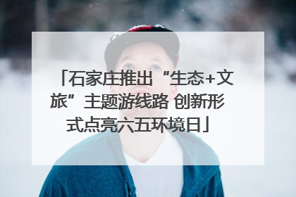 石家庄推出“生态+文旅”主题游线路 创新形式点亮六五环境日
