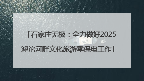石家庄无极：全力做好2025滹沱河畔文化旅游季保电工作