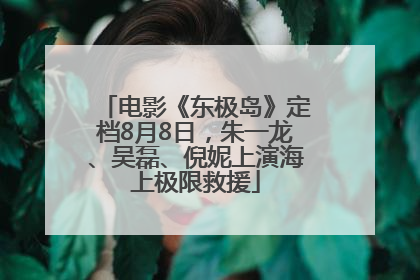 电影《东极岛》定档8月8日，朱一龙、吴磊、倪妮上演海上极限救援