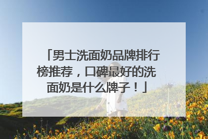 男士洗面奶品牌排行榜推荐，口碑最好的洗面奶是什么牌子！