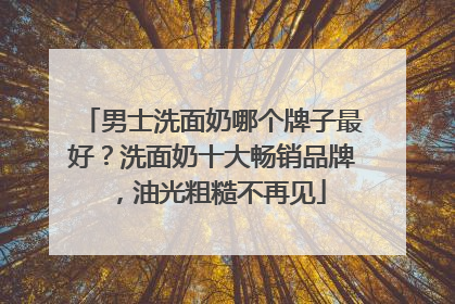 男士洗面奶哪个牌子最好？洗面奶十大畅销品牌，油光粗糙不再见