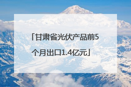 甘肃省光伏产品前5个月出口1.4亿元