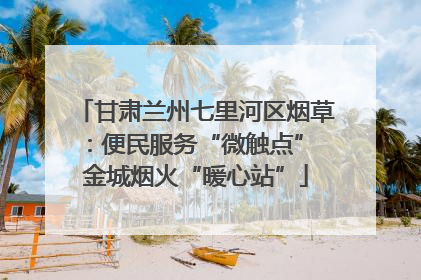 甘肃兰州七里河区烟草：便民服务“微触点” 金城烟火“暖心站”
