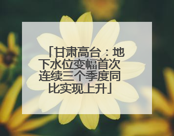 甘肃高台：地下水位变幅首次连续三个季度同比实现上升
