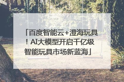 百度智能云+澄海玩具！AI大模型开启千亿级智能玩具市场新蓝海