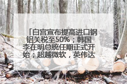 白宫宣布提高进口钢铝关税至50%；韩国李在明总统任期正式开始；超越微软，英伟达重回全球市值第一；华熙生物回应近期风波丨每经早参
