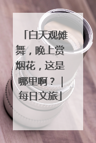 白天观傩舞，晚上赏烟花，这是哪里啊？｜每日文旅