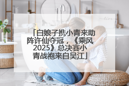 白娘子携小青来助阵许仙夺冠，《乘风2025》总决赛小青战袍来自吴江