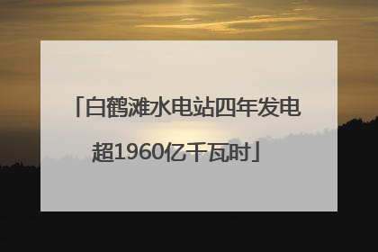 白鹤滩水电站四年发电超1960亿千瓦时