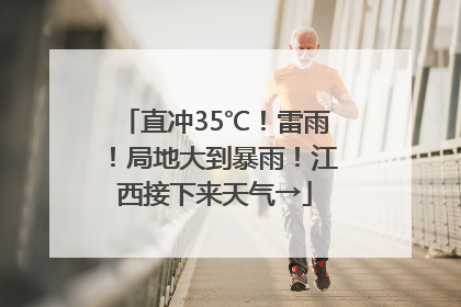 直冲35℃！雷雨！局地大到暴雨！江西接下来天气→