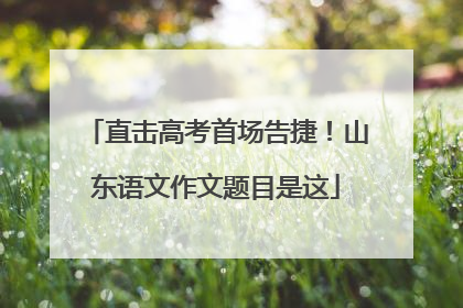 直击高考首场告捷！山东语文作文题目是这