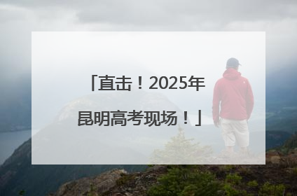 直击！2025年昆明高考现场！