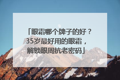 眼霜哪个牌子的好？35岁最好用的眼霜，解锁眼周抗老密码