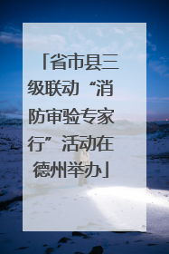 省市县三级联动“消防审验专家行”活动在德州举办