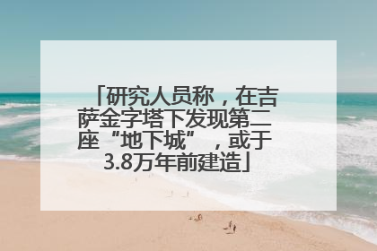 研究人员称，在吉萨金字塔下发现第二座“地下城”，或于3.8万年前建造
