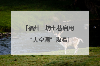 福州三坊七巷启用“大空调”降温