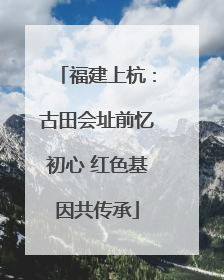 福建上杭：古田会址前忆初心 红色基因共传承