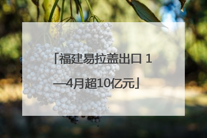 福建易拉盖出口 1—4月超10亿元