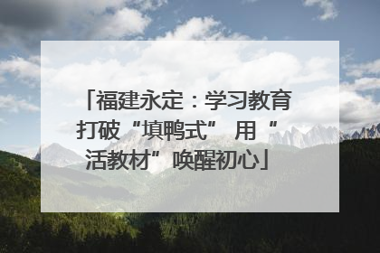 福建永定：学习教育打破“填鸭式” 用“活教材”唤醒初心