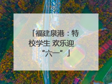 福建泉港：特校学生 欢乐迎“六一”