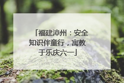 福建漳州：安全知识伴童行，寓教于乐庆六一