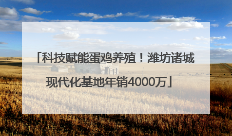 科技赋能蛋鸡养殖！潍坊诸城现代化基地年销4000万