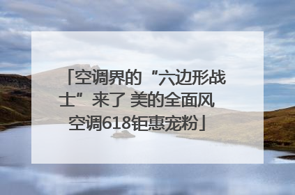 空调界的“六边形战士”来了 美的全面风空调618钜惠宠粉
