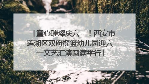童心璀璨庆六一！西安市莲湖区双府摇篮幼儿园迎六一文艺汇演圆满举行