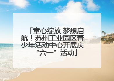 童心绽放 梦想启航！苏州工业园区青少年活动中心开展庆“六一”活动