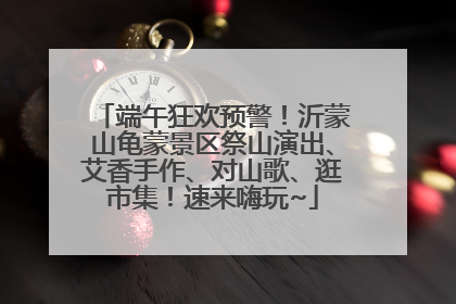 端午狂欢预警！沂蒙山龟蒙景区祭山演出、艾香手作、对山歌、逛市集！速来嗨玩~
