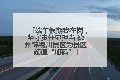 端午假期我在岗，坚守责任显担当 德州锦绣川景区为景区颜值“加码”