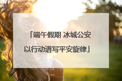 端午假期 冰城公安以行动谱写平安旋律