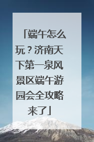 端午怎么玩？济南天下第一泉风景区端午游园会全攻略来了