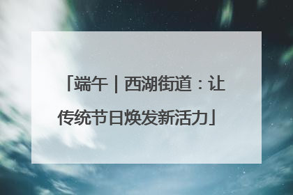端午｜西湖街道：让传统节日焕发新活力