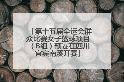 第十五届全运会群众比赛女子篮球项目（B组）预赛在四川宜宾南溪开赛
