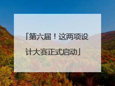 第六届！这两项设计大赛正式启动