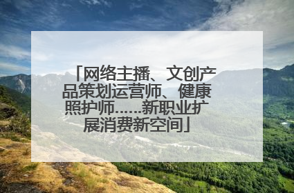 网络主播、文创产品策划运营师、健康照护师……新职业扩展消费新空间