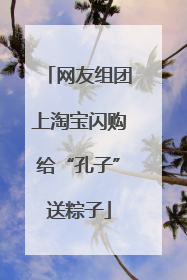 网友组团上淘宝闪购给“孔子”送粽子